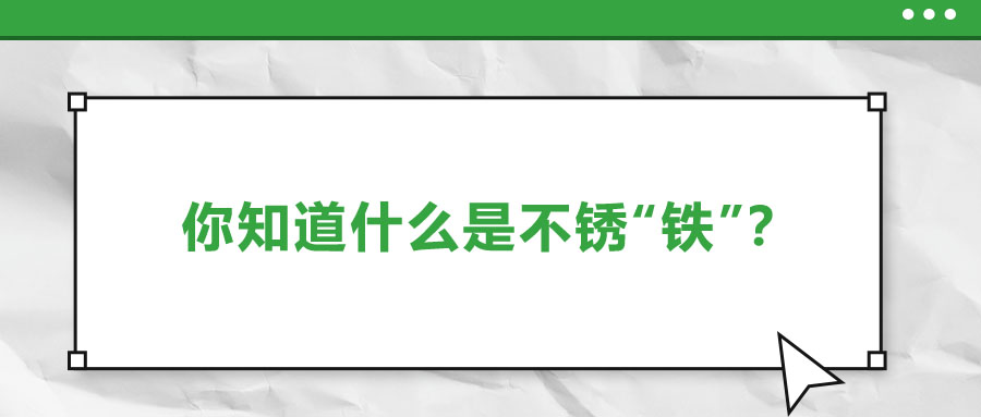 还有不锈“铁”？这些不锈钢知识你了解多少