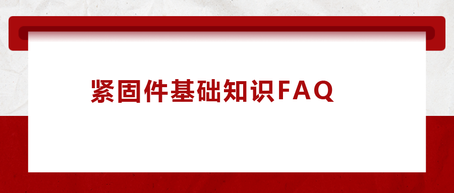 紧固件基础知识FAQ(十三）| 你一定要了解的8个紧固件基础知识