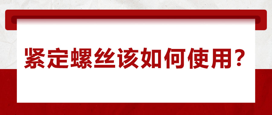 对于紧定螺丝该如何使用，你了解吗？