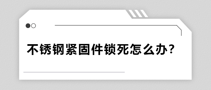 不锈钢紧固件锁死怎么办