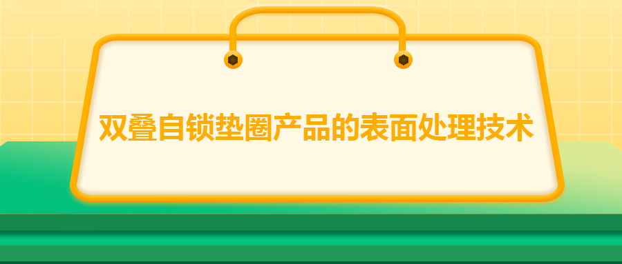 双叠自锁垫圈产品的表面处理技术，你知道吗