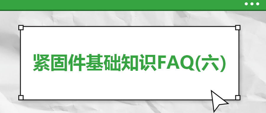 紧固件基础知识FAQ(六）| 你一定要了解的7个紧固件基本常识