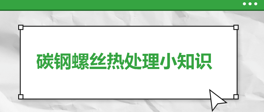 碳钢螺丝热处理小知识，一次给你讲清楚