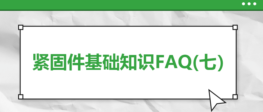 紧固件基础知识FAQ(七）| 你一定要了解的7个紧固件基本常识