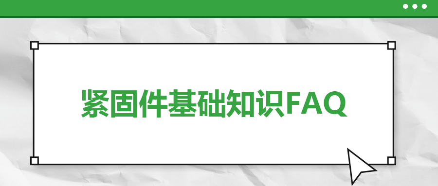 紧固件基础知识FAQ(九）| 你一定要了解的7个紧固件基本常识