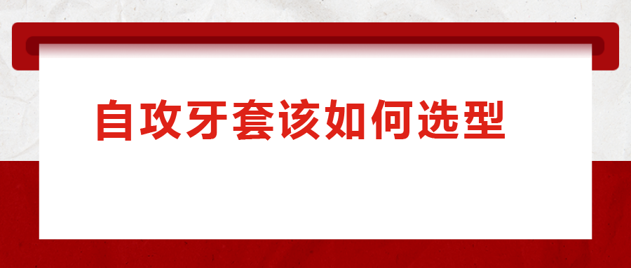 一次给你讲清楚，自攻牙套该如何选型