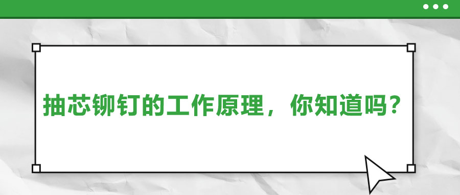 抽芯铆钉的工作原理，你知道吗？