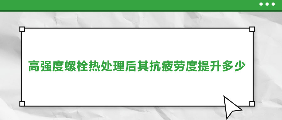 江南体育app下载官网苹果版
热处理后其抗疲劳度提升多少