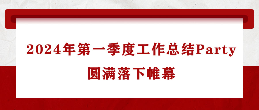 江南体育手机版
2024年第一季度工作总结Party圆满落下帷幕